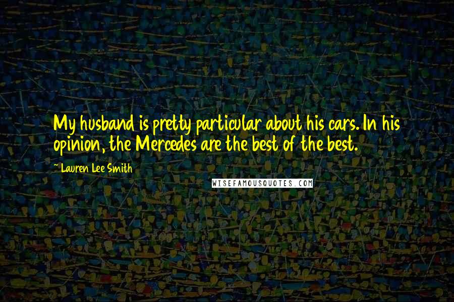 Lauren Lee Smith Quotes: My husband is pretty particular about his cars. In his opinion, the Mercedes are the best of the best.