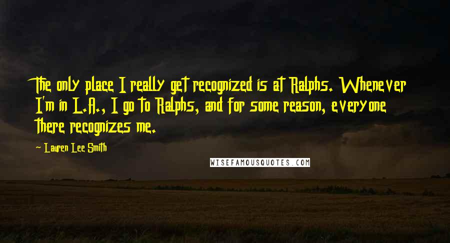 Lauren Lee Smith Quotes: The only place I really get recognized is at Ralphs. Whenever I'm in L.A., I go to Ralphs, and for some reason, everyone there recognizes me.