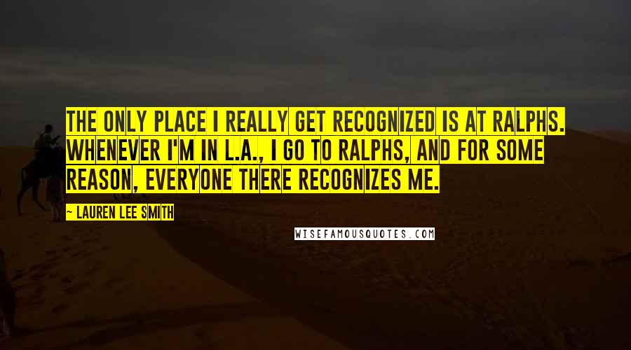 Lauren Lee Smith Quotes: The only place I really get recognized is at Ralphs. Whenever I'm in L.A., I go to Ralphs, and for some reason, everyone there recognizes me.