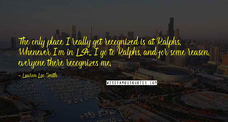 Lauren Lee Smith Quotes: The only place I really get recognized is at Ralphs. Whenever I'm in L.A., I go to Ralphs, and for some reason, everyone there recognizes me.