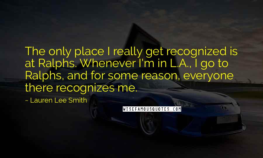Lauren Lee Smith Quotes: The only place I really get recognized is at Ralphs. Whenever I'm in L.A., I go to Ralphs, and for some reason, everyone there recognizes me.