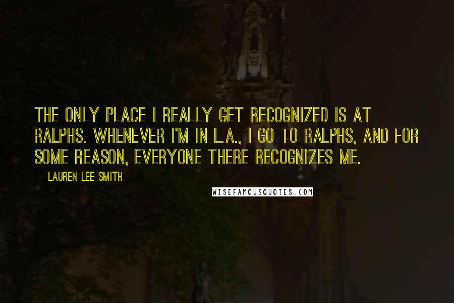 Lauren Lee Smith Quotes: The only place I really get recognized is at Ralphs. Whenever I'm in L.A., I go to Ralphs, and for some reason, everyone there recognizes me.