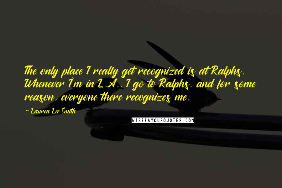 Lauren Lee Smith Quotes: The only place I really get recognized is at Ralphs. Whenever I'm in L.A., I go to Ralphs, and for some reason, everyone there recognizes me.