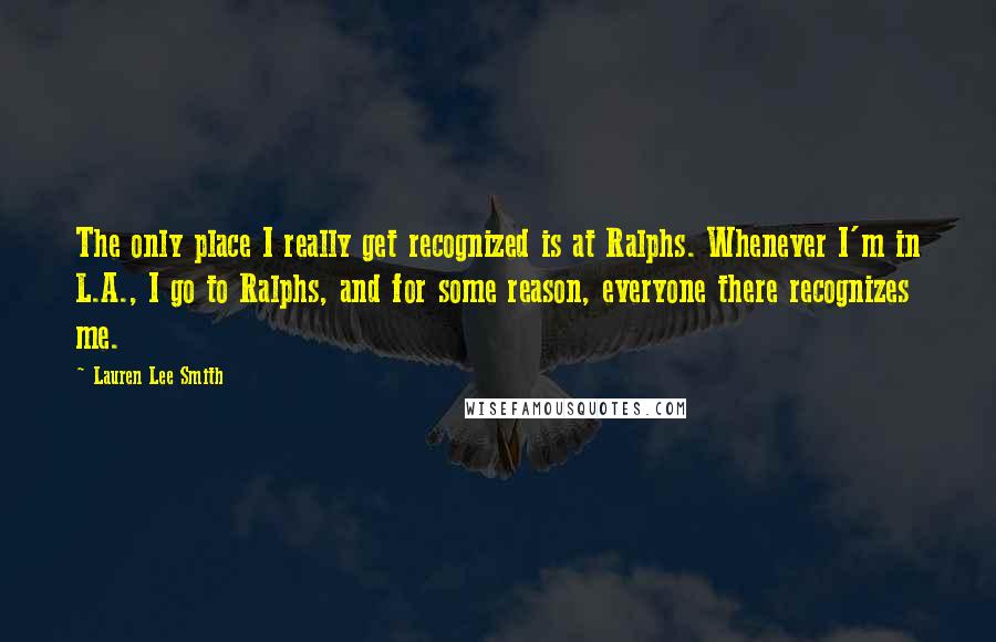 Lauren Lee Smith Quotes: The only place I really get recognized is at Ralphs. Whenever I'm in L.A., I go to Ralphs, and for some reason, everyone there recognizes me.