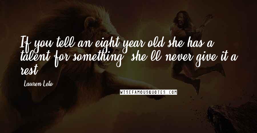 Lauren Leto Quotes: If you tell an eight-year-old she has a talent for something, she'll never give it a rest.