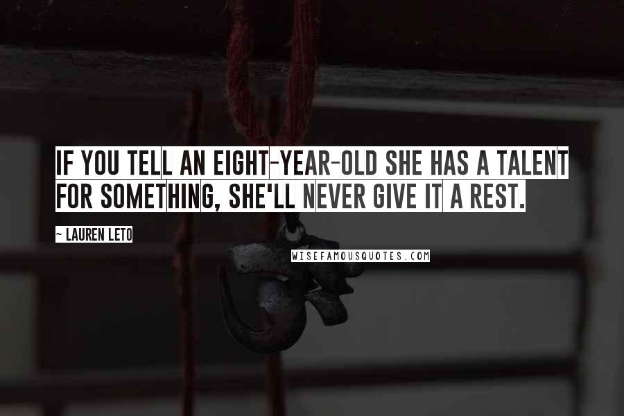 Lauren Leto Quotes: If you tell an eight-year-old she has a talent for something, she'll never give it a rest.