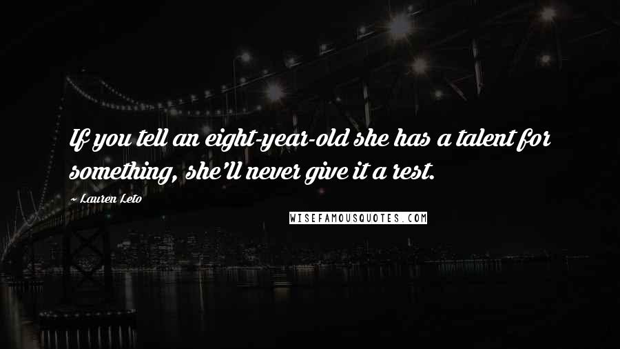 Lauren Leto Quotes: If you tell an eight-year-old she has a talent for something, she'll never give it a rest.