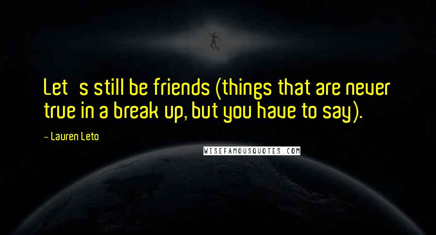 Lauren Leto Quotes: Let's still be friends (things that are never true in a break up, but you have to say).