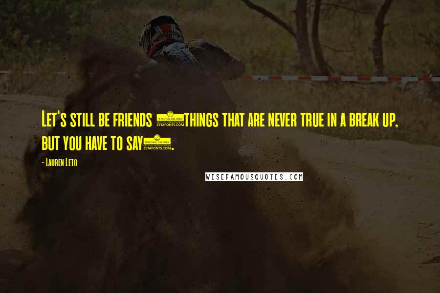 Lauren Leto Quotes: Let's still be friends (things that are never true in a break up, but you have to say).