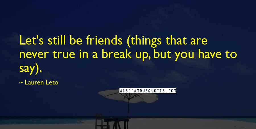 Lauren Leto Quotes: Let's still be friends (things that are never true in a break up, but you have to say).