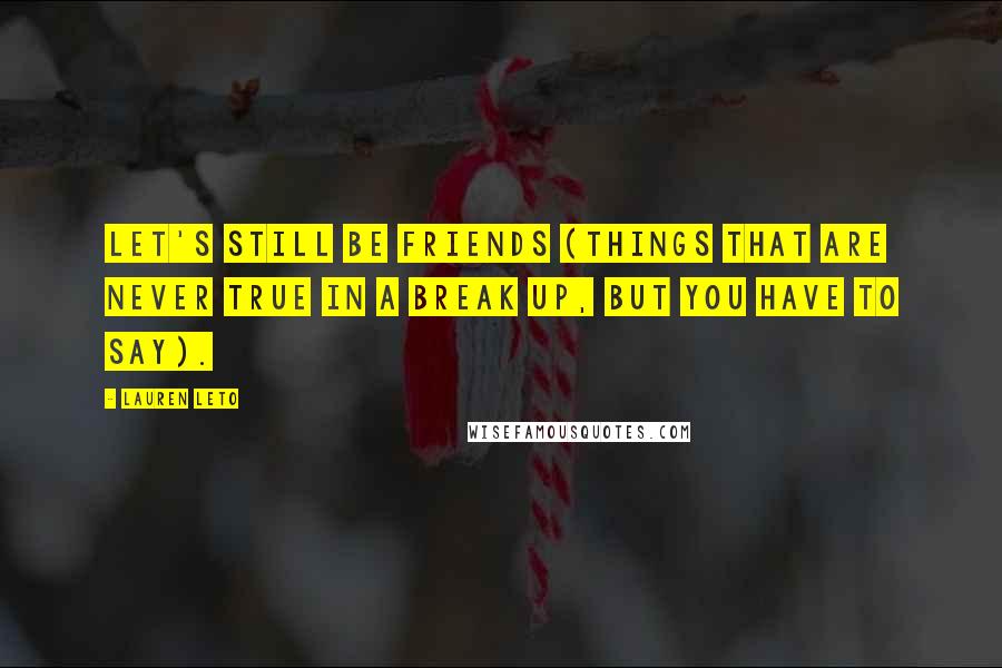 Lauren Leto Quotes: Let's still be friends (things that are never true in a break up, but you have to say).