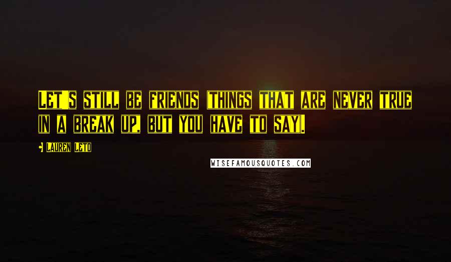 Lauren Leto Quotes: Let's still be friends (things that are never true in a break up, but you have to say).