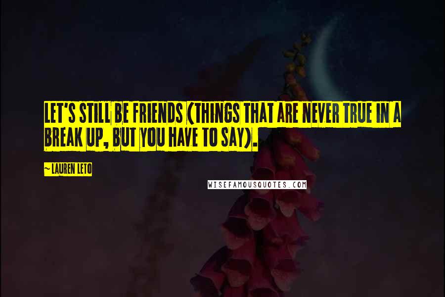 Lauren Leto Quotes: Let's still be friends (things that are never true in a break up, but you have to say).