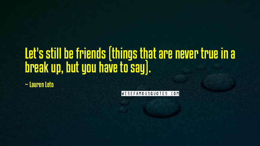 Lauren Leto Quotes: Let's still be friends (things that are never true in a break up, but you have to say).