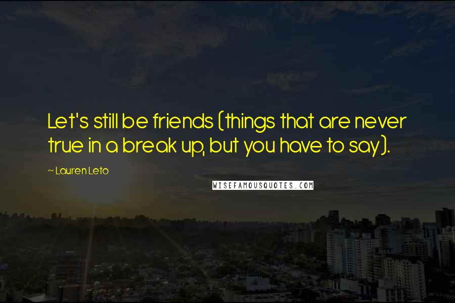 Lauren Leto Quotes: Let's still be friends (things that are never true in a break up, but you have to say).