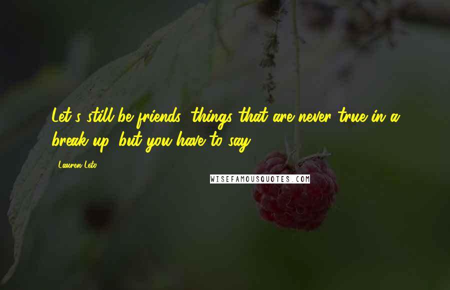 Lauren Leto Quotes: Let's still be friends (things that are never true in a break up, but you have to say).