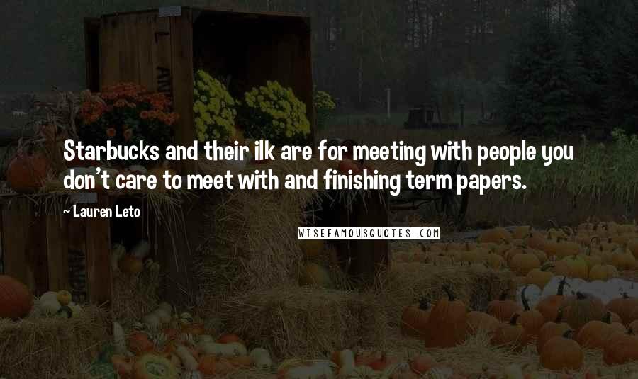 Lauren Leto Quotes: Starbucks and their ilk are for meeting with people you don't care to meet with and finishing term papers.