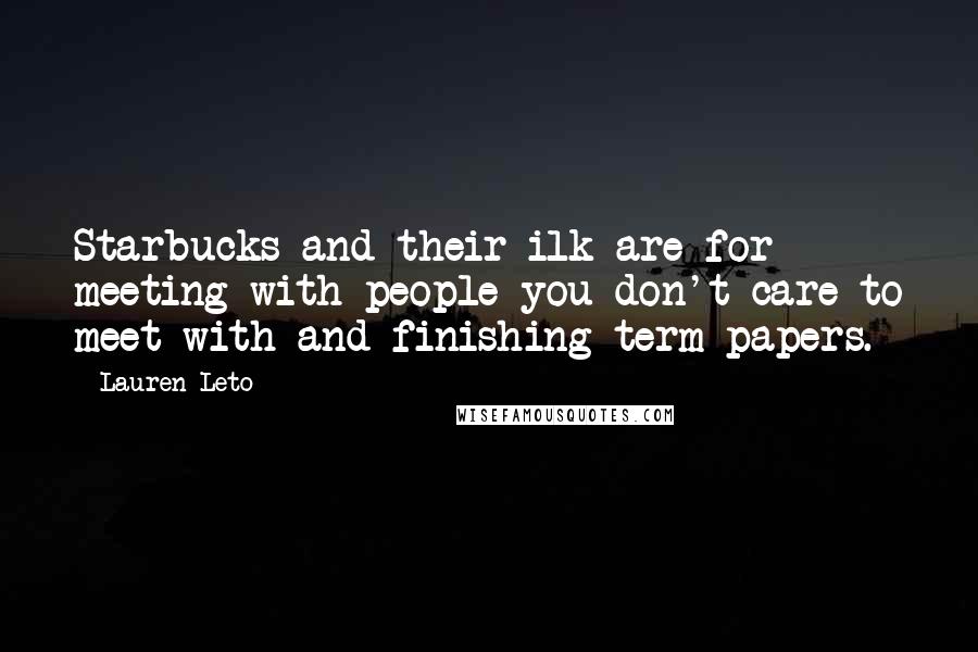 Lauren Leto Quotes: Starbucks and their ilk are for meeting with people you don't care to meet with and finishing term papers.