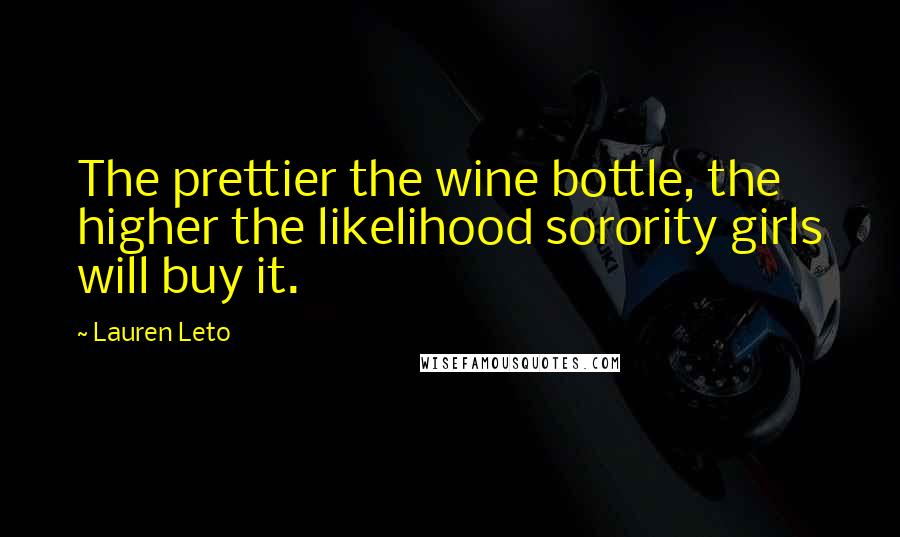 Lauren Leto Quotes: The prettier the wine bottle, the higher the likelihood sorority girls will buy it.