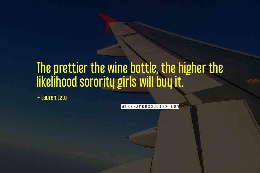 Lauren Leto Quotes: The prettier the wine bottle, the higher the likelihood sorority girls will buy it.