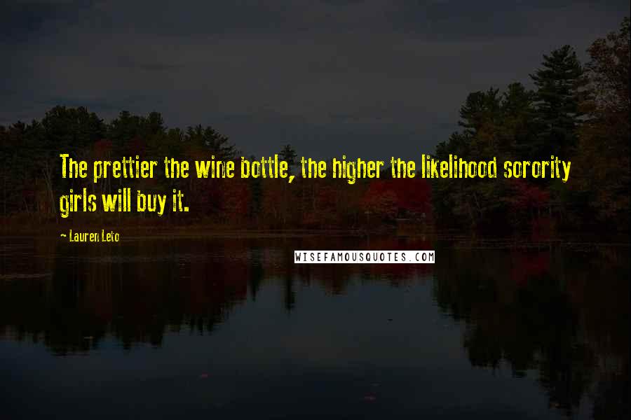 Lauren Leto Quotes: The prettier the wine bottle, the higher the likelihood sorority girls will buy it.