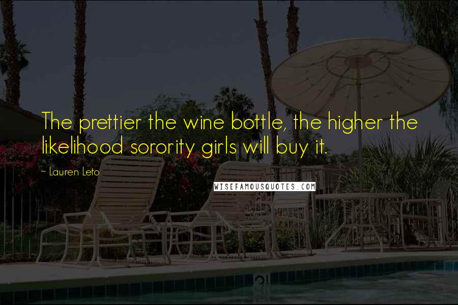 Lauren Leto Quotes: The prettier the wine bottle, the higher the likelihood sorority girls will buy it.