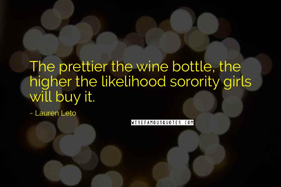 Lauren Leto Quotes: The prettier the wine bottle, the higher the likelihood sorority girls will buy it.