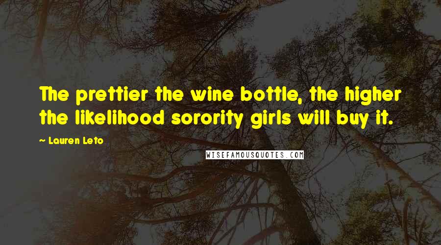 Lauren Leto Quotes: The prettier the wine bottle, the higher the likelihood sorority girls will buy it.