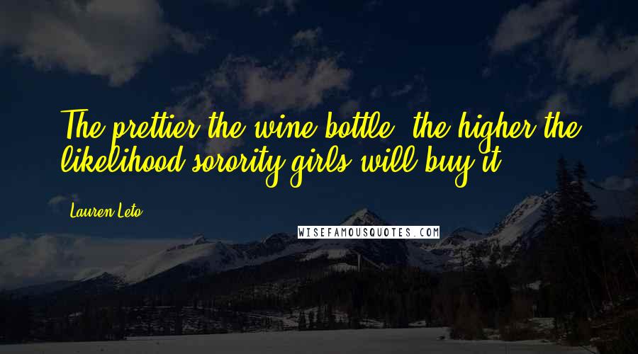 Lauren Leto Quotes: The prettier the wine bottle, the higher the likelihood sorority girls will buy it.