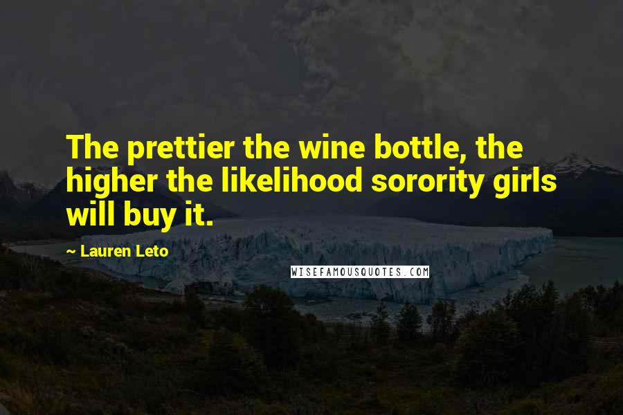 Lauren Leto Quotes: The prettier the wine bottle, the higher the likelihood sorority girls will buy it.