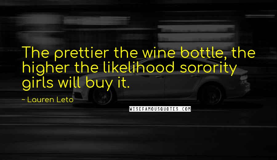 Lauren Leto Quotes: The prettier the wine bottle, the higher the likelihood sorority girls will buy it.