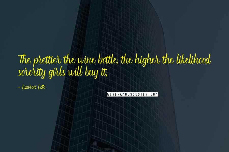 Lauren Leto Quotes: The prettier the wine bottle, the higher the likelihood sorority girls will buy it.