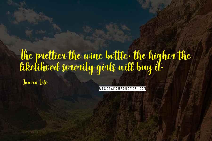 Lauren Leto Quotes: The prettier the wine bottle, the higher the likelihood sorority girls will buy it.