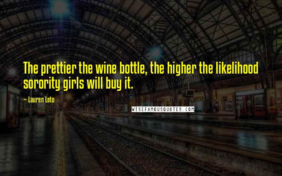 Lauren Leto Quotes: The prettier the wine bottle, the higher the likelihood sorority girls will buy it.