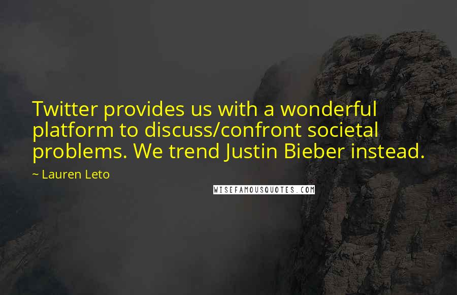 Lauren Leto Quotes: Twitter provides us with a wonderful platform to discuss/confront societal problems. We trend Justin Bieber instead.