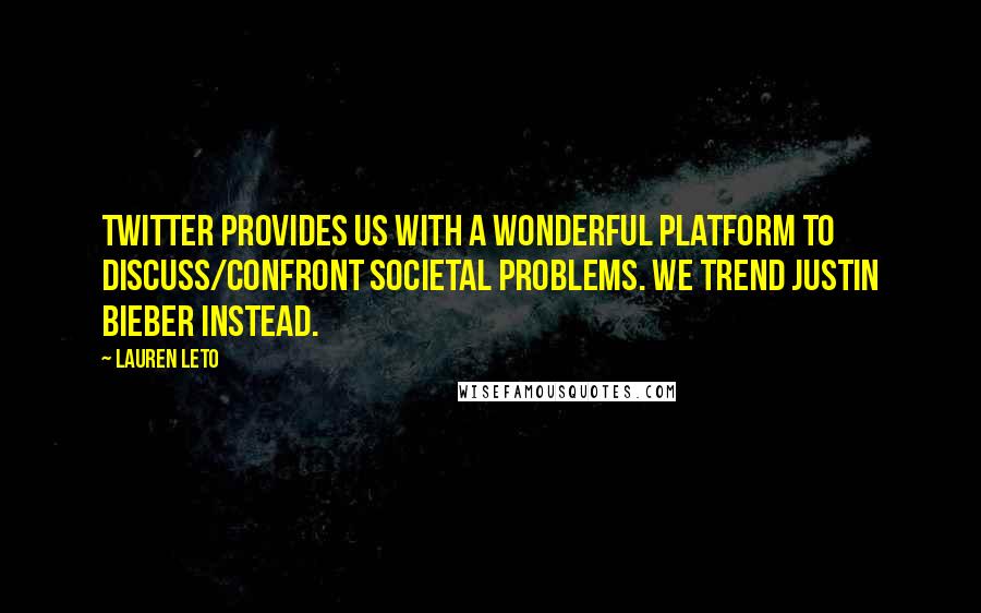 Lauren Leto Quotes: Twitter provides us with a wonderful platform to discuss/confront societal problems. We trend Justin Bieber instead.
