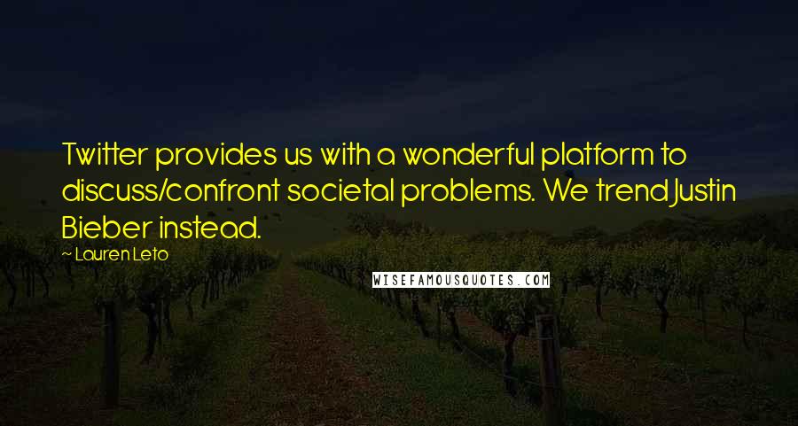 Lauren Leto Quotes: Twitter provides us with a wonderful platform to discuss/confront societal problems. We trend Justin Bieber instead.