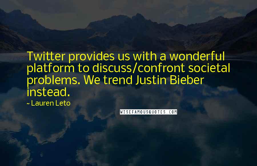 Lauren Leto Quotes: Twitter provides us with a wonderful platform to discuss/confront societal problems. We trend Justin Bieber instead.