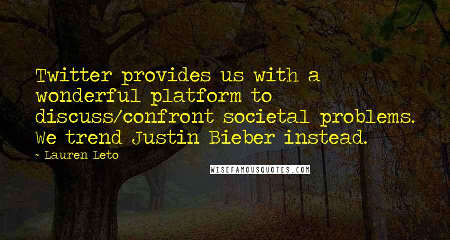 Lauren Leto Quotes: Twitter provides us with a wonderful platform to discuss/confront societal problems. We trend Justin Bieber instead.