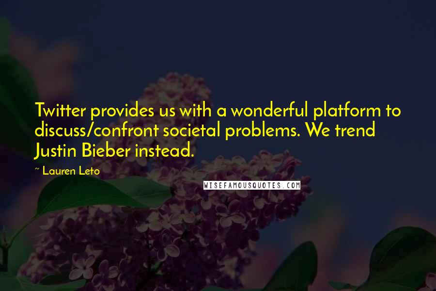 Lauren Leto Quotes: Twitter provides us with a wonderful platform to discuss/confront societal problems. We trend Justin Bieber instead.