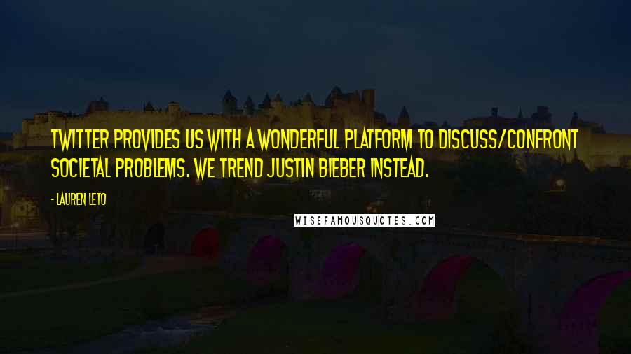Lauren Leto Quotes: Twitter provides us with a wonderful platform to discuss/confront societal problems. We trend Justin Bieber instead.