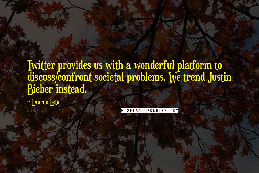 Lauren Leto Quotes: Twitter provides us with a wonderful platform to discuss/confront societal problems. We trend Justin Bieber instead.