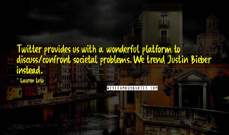 Lauren Leto Quotes: Twitter provides us with a wonderful platform to discuss/confront societal problems. We trend Justin Bieber instead.