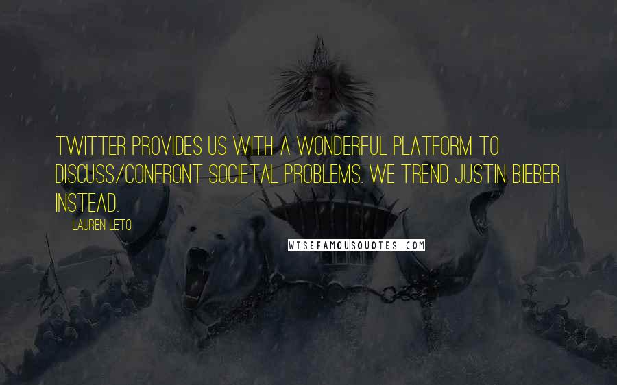 Lauren Leto Quotes: Twitter provides us with a wonderful platform to discuss/confront societal problems. We trend Justin Bieber instead.