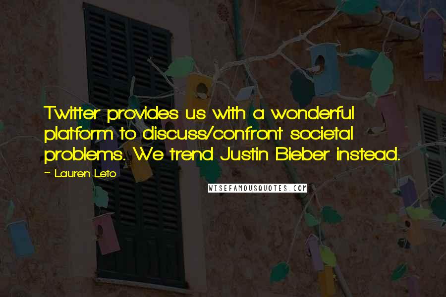 Lauren Leto Quotes: Twitter provides us with a wonderful platform to discuss/confront societal problems. We trend Justin Bieber instead.