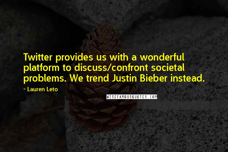Lauren Leto Quotes: Twitter provides us with a wonderful platform to discuss/confront societal problems. We trend Justin Bieber instead.