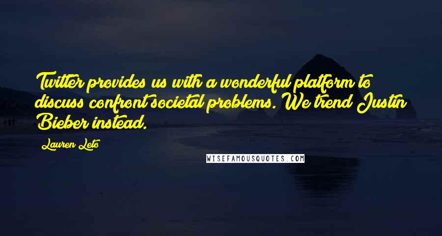 Lauren Leto Quotes: Twitter provides us with a wonderful platform to discuss/confront societal problems. We trend Justin Bieber instead.
