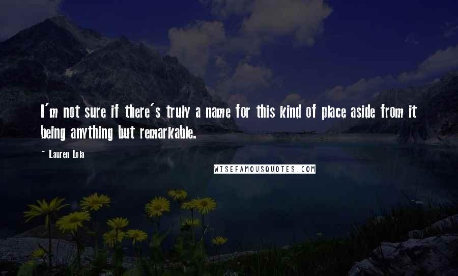 Lauren Lola Quotes: I'm not sure if there's truly a name for this kind of place aside from it being anything but remarkable.