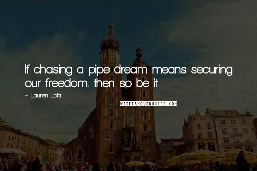 Lauren Lola Quotes: If chasing a pipe dream means securing our freedom, then so be it.