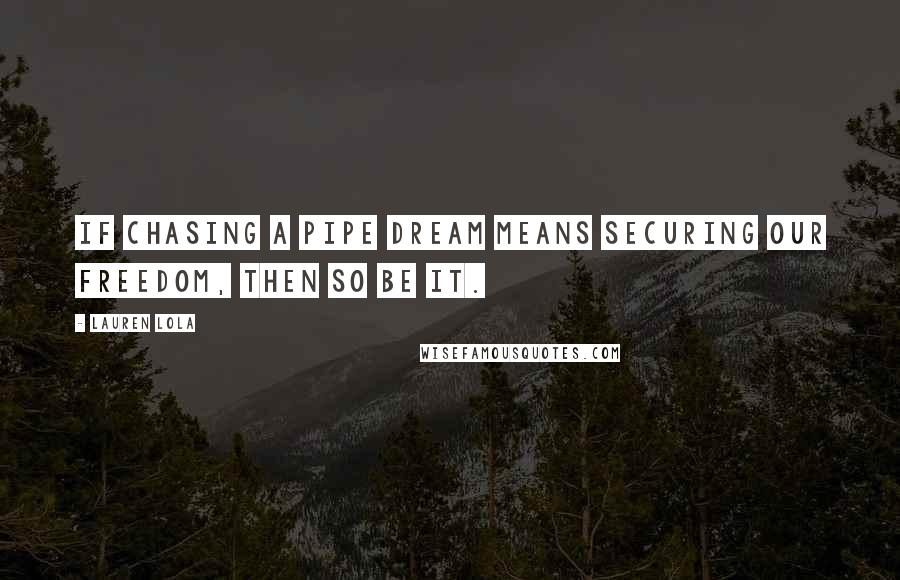 Lauren Lola Quotes: If chasing a pipe dream means securing our freedom, then so be it.